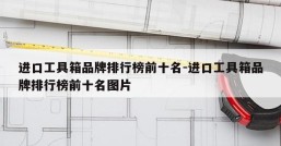进口工具箱品牌排行榜前十名-进口工具箱品牌排行榜前十名图片