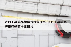 进口工具箱品牌排行榜前十名-进口工具箱品牌排行榜前十名图片
