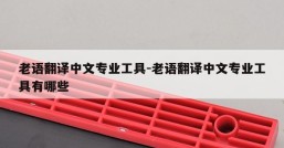 老语翻译中文专业工具-老语翻译中文专业工具有哪些