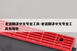 老语翻译中文专业工具-老语翻译中文专业工具有哪些