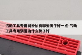 汽动工具专用润滑油有哪些牌子好一点-气动工具专用润滑油什么牌子好