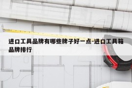 进口工具品牌有哪些牌子好一点-进口工具箱品牌排行