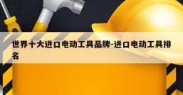 世界十大进口电动工具品牌-进口电动工具排名