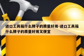 进口工具箱什么牌子的质量好用-进口工具箱什么牌子的质量好用又便宜