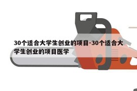 30个适合大学生创业的项目-30个适合大学生创业的项目医学
