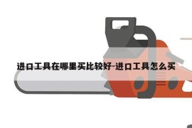 进口工具在哪里买比较好-进口工具怎么买