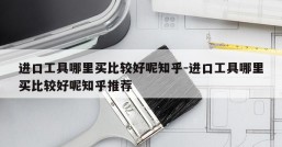 进口工具哪里买比较好呢知乎-进口工具哪里买比较好呢知乎推荐