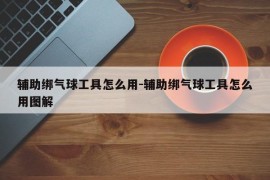 辅助绑气球工具怎么用-辅助绑气球工具怎么用图解