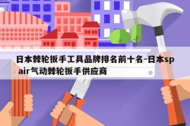 日本棘轮扳手工具品牌排名前十名-日本sp air气动棘轮扳手供应商