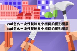 cad怎么一次性复制几个相同的图形图层-cad怎么一次性复制几个相同的图形图层