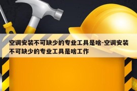 空调安装不可缺少的专业工具是啥-空调安装不可缺少的专业工具是啥工作