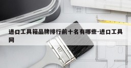 进口工具箱品牌排行前十名有哪些-进口工具网