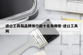 进口工具箱品牌排行前十名有哪些-进口工具网