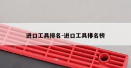 进口工具排名-进口工具排名榜