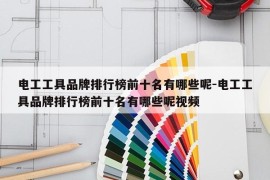 电工工具品牌排行榜前十名有哪些呢-电工工具品牌排行榜前十名有哪些呢视频