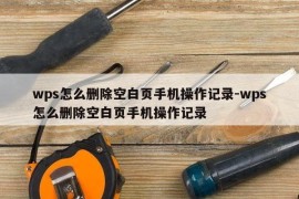 wps怎么删除空白页手机操作记录-wps怎么删除空白页手机操作记录