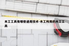 木工工具有哪些通用技术-木工所用的木工工具