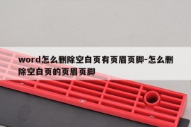 word怎么删除空白页有页眉页脚-怎么删除空白页的页眉页脚