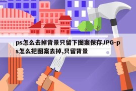 ps怎么去掉背景只留下图案保存JPG-ps怎么把图案去掉,只留背景