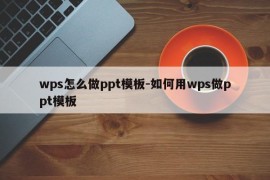 wps怎么做ppt模板-如何用wps做ppt模板