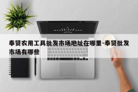 奉贤农用工具批发市场地址在哪里-奉贤批发市场有哪些