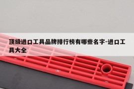 顶级进口工具品牌排行榜有哪些名字-进口工具大全