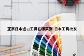 正宗日本进口工具在哪买到-日本工具批发
