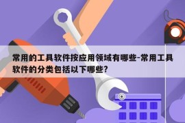 常用的工具软件按应用领域有哪些-常用工具软件的分类包括以下哪些?