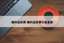 国内运杂费-国内运杂费计算基数