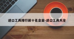 进口工具排行前十名企业-进口工具大全