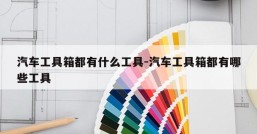 汽车工具箱都有什么工具-汽车工具箱都有哪些工具