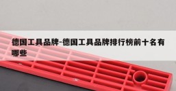 德国工具品牌-德国工具品牌排行榜前十名有哪些