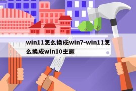win11怎么换成win7-win11怎么换成win10主题