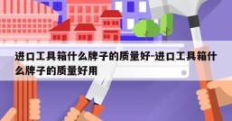进口工具箱什么牌子的质量好-进口工具箱什么牌子的质量好用