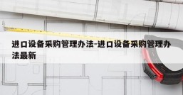 进口设备采购管理办法-进口设备采购管理办法最新