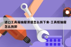 进口工具箱抽屉滑道怎么拆下来-工具柜抽屉怎么拆卸