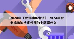 2024年《职业病防治法》-2024年职业病防治法宣传周的主题是什么