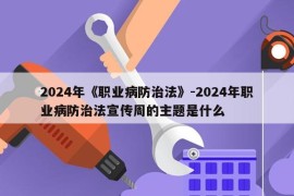 2024年《职业病防治法》-2024年职业病防治法宣传周的主题是什么