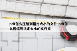 pdf怎么压缩到指定大小的文件-pdf怎么压缩到指定大小的文件夹
