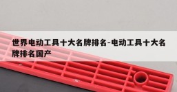 世界电动工具十大名牌排名-电动工具十大名牌排名国产