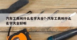 汽车工具叫什么名字大全?-汽车工具叫什么名字大全好听