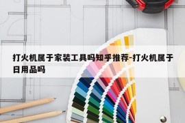 打火机属于家装工具吗知乎推荐-打火机属于日用品吗