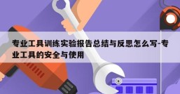 专业工具训练实验报告总结与反思怎么写-专业工具的安全与使用