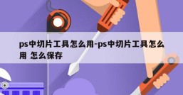 ps中切片工具怎么用-ps中切片工具怎么用 怎么保存
