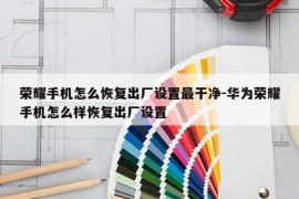 荣耀手机怎么恢复出厂设置最干净-华为荣耀手机怎么样恢复出厂设置