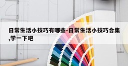 日常生活小技巧有哪些-日常生活小技巧合集,学一下吧