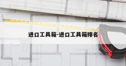 进口工具箱-进口工具箱排名
