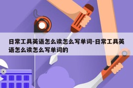 日常工具英语怎么读怎么写单词-日常工具英语怎么读怎么写单词的
