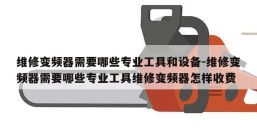 维修变频器需要哪些专业工具和设备-维修变频器需要哪些专业工具维修变频器怎样收费