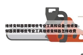 维修变频器需要哪些专业工具和设备-维修变频器需要哪些专业工具维修变频器怎样收费